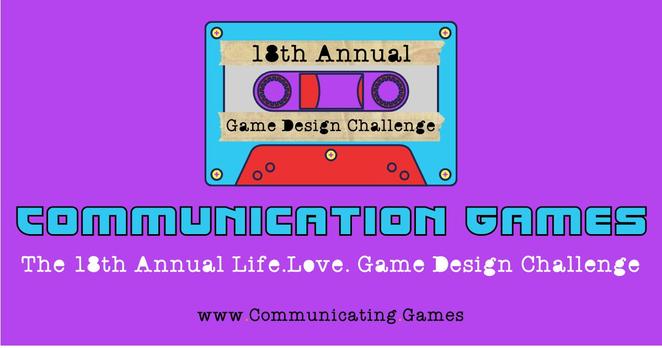A bright purple background. Other colors are teal, red, and orange. The fonts and colors have a retro-style from the 1980s. Communication Games. The 18th Annual Life.Love. Game Design Challenge. www.Communicating.Games At top-center is an 80s-style cassette tape with masking tape. On the masking tape is written '18th Annnual Game Design Challenge'.