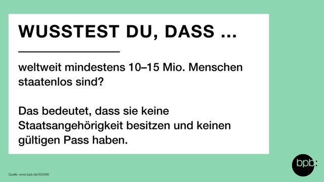 Wusstest du, dass weltweit mindestens 10–15 Mio. Menschen staatenlos sind? Das bedeutet, dass sie keine Staatsangehörigkeit besitzen und keinen gültigen Pass haben.