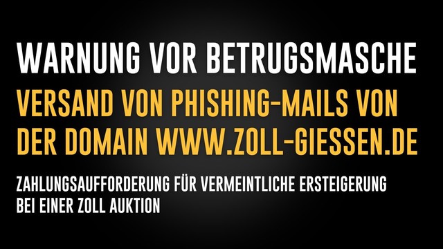 Textkachel: Warnung vor Betrugsmache/Versand von Phishing-Mails der Domain www.zoll-giessen.de/Zahlungsaufforderung für vermeintliche Ersteigerung bei einer Zoll Auktion