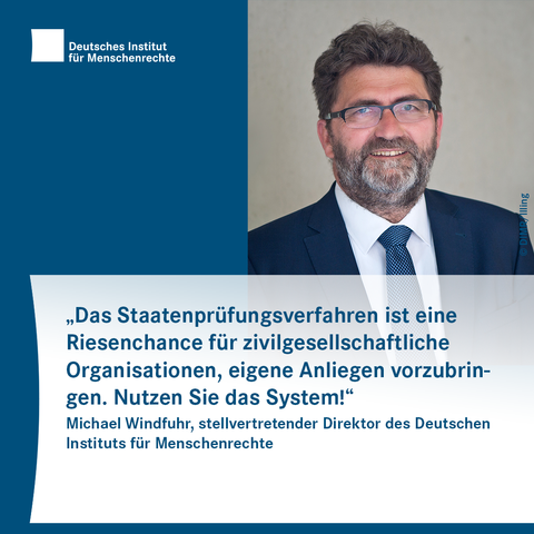 Sharepic mit dem Logo des Deutschen Instituts für Menschenrechte links oben. Rechts ist das Porträtfoto einer Person mit Brille, Bart und Anzug mit Krawatte zu sehen. Darunter folgt Text:
„Das Staatenprüfungsverfahren ist eine Riesenchance für zivilgesellschaftliche Organisationen, eigene Anliegen vorzubringen. Nutzen Sie das System!“
Michael Windfuhr, stellvertretender Direktor des Deutschen Instituts für Menschenrechte